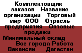 Комплектовщик  заказов › Название организации ­ Торговый мир, ООО › Отрасль предприятия ­ Оптовые продажи › Минимальный оклад ­ 28 000 - Все города Работа » Вакансии   . Дагестан респ.,Избербаш г.